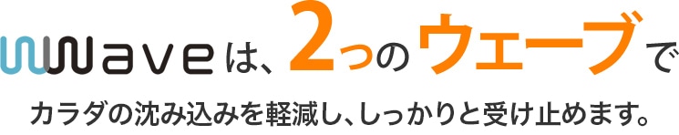 waveは２つのウェーブでバランスを整え支えます。
