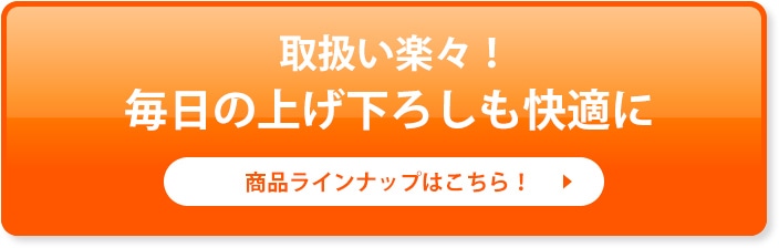取扱い楽々！毎日の上げ下ろしも快適に