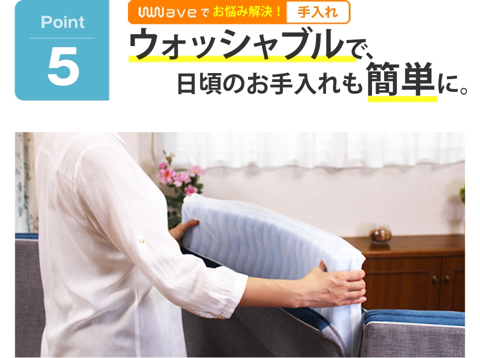 ウォッシャブルで、日頃のお手入れも簡単に。