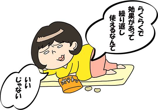 ずぼら子さん「らくらくで効果があって繰り返し使えるなんていいじゃない」