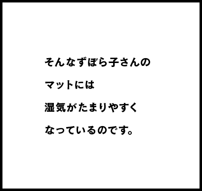 そんなずぼら子さんのマットには湿気がたまりやすくなっているのです。