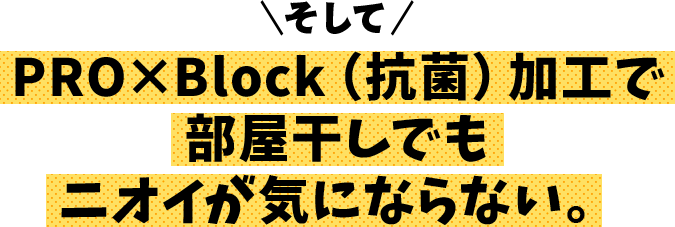 そして、PRO×Block(抗菌)加工で部屋干しでもニオイが気にならない。