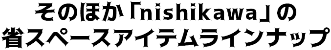 そのほか「nishikawa」の省スペースラインナップ