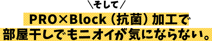 そして、PRO×Block(抗菌)加工で部屋干しでもニオイが気にならない。