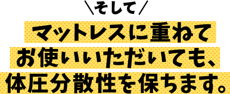 そして、マットレスに重ねてお使いいただいても、体圧分散性を保ちます。