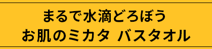 まるで水滴どろぼう お肌のミカタ バスタオル