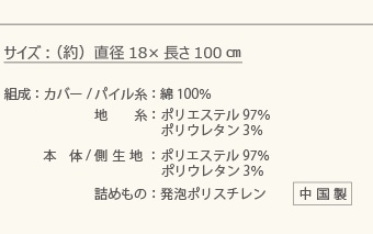 商品仕様【原産国】カバー：中国製　クッション：日本製【カバー（ファスナー式） 】パイル地：綿77％　ポリエステル20％　ポリウレタン3％【クッション】側生地：ナイロン83％　ポリウレタン17％、ビーズ：高密度発泡ポリスチレン、サイズ：約18Ф×120cm