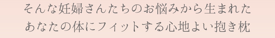 そんな妊婦さんたちのお悩みから生まれたあなたの体にフィットする心地よい抱き枕