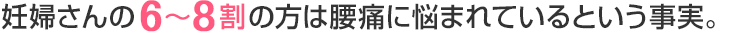 妊婦さんの6～8割の方は腰痛に悩まれているという事実。