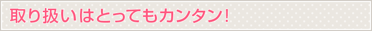 取り扱いはとってもカンタン！