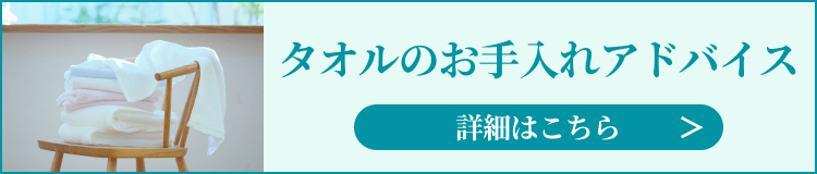 タオルのお手入れアドバイス 詳細はこちら>