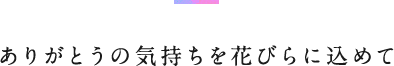 ありがとうの気持ちを花びらに込めて