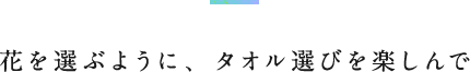 花を選ぶように、タオル選びを楽しんで