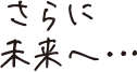 さらに未来へ