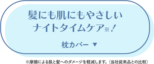 髪にも肌にもやさしいナイトタイムケア※！枕カバー ※摩擦による肌と髪へのダメージを軽減します。（当社従来品との比較）
