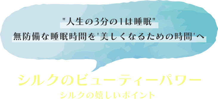 “”人生の3分の1は睡眠”無防備な睡眠時間を'美しくなるための時間'へシルクのビューティーパワー シルクの嬉しいポイント