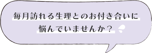 毎月訪れる生理とのお付き合いに悩んでいませんか？