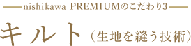 nishikawa PREMIUMのこだわり3 キルト（生地を縫う技術）