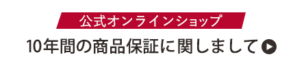 ［公式オンラインショップ限定］10年間の商品保証に関しまして
