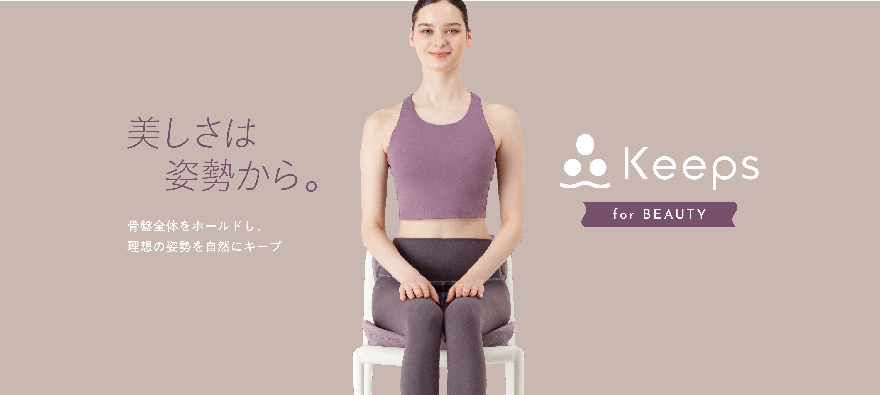 Keeps for beauty 美しさは姿勢から 骨盤全体をホールドし、理想の姿勢を自然にキープ