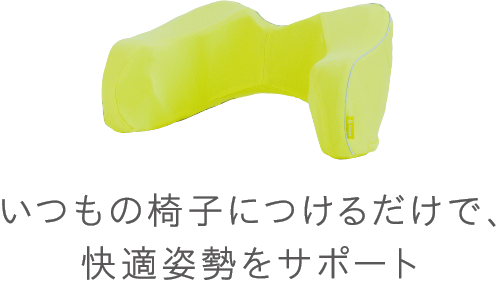 いつもの椅子につけるだけで、<br>快適姿勢をサポート
